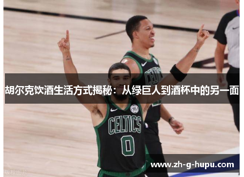 胡尔克饮酒生活方式揭秘：从绿巨人到酒杯中的另一面