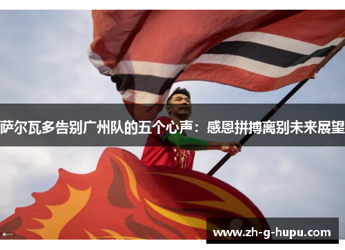 萨尔瓦多告别广州队的五个心声：感恩拼搏离别未来展望