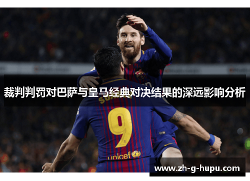 裁判判罚对巴萨与皇马经典对决结果的深远影响分析 裁判判罚对巴萨与皇马经典对决结果的深远影响分析