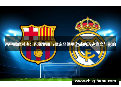 西甲巅峰对决：巴塞罗那与皇家马德里激战的历史意义与影响