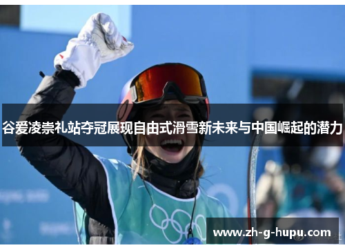 谷爱凌崇礼站夺冠展现自由式滑雪新未来与中国崛起的潜力