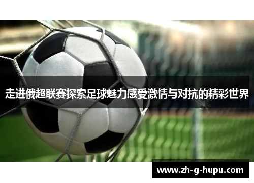 走进俄超联赛探索足球魅力感受激情与对抗的精彩世界