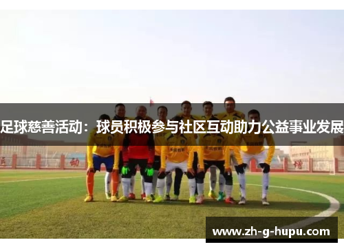 足球慈善活动：球员积极参与社区互动助力公益事业发展