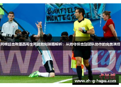 阿根廷击败墨西哥生死战胜利策略解析：从防守反击到团队协作的完美演绎