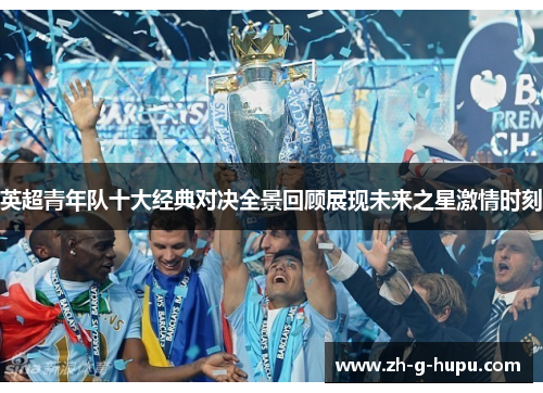 英超青年队十大经典对决全景回顾展现未来之星激情时刻