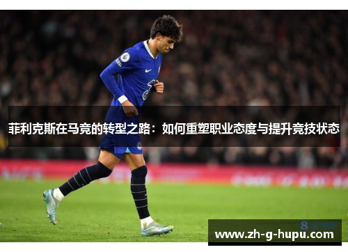 菲利克斯在马竞的转型之路：如何重塑职业态度与提升竞技状态