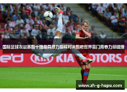 国际足球友谊赛前十强最具潜力巅峰对决前瞻世界豪门青春力量碰撞