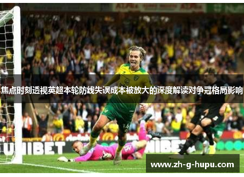焦点时刻透视英超本轮防线失误成本被放大的深度解读对争冠格局影响 焦点时刻透视英超本轮防线失误成本被放大的深度解读对争冠格局影响