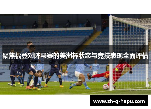聚焦福登对阵马赛的美洲杯状态与竞技表现全面评估