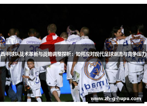 西甲球队战术革新与战略调整探析：如何应对现代足球潮流与竞争压力