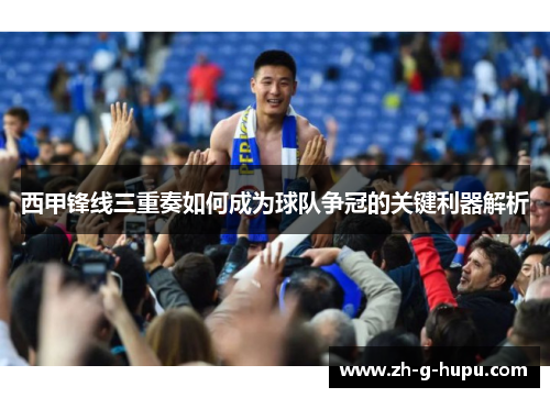 西甲锋线三重奏如何成为球队争冠的关键利器解析 西甲锋线三重奏如何成为球队争冠的关键利器解析