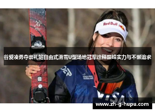 谷爱凌勇夺崇礼站自由式滑雪U型场地冠军诠释巅峰实力与不懈追求 谷爱凌勇夺崇礼站自由式滑雪U型场地冠军诠释巅峰实力与不懈追求