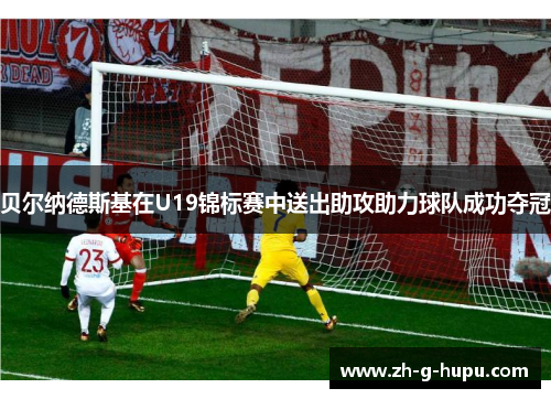 贝尔纳德斯基在U19锦标赛中送出助攻助力球队成功夺冠 贝尔纳德斯基在U19锦标赛中送出助攻助力球队成功夺冠