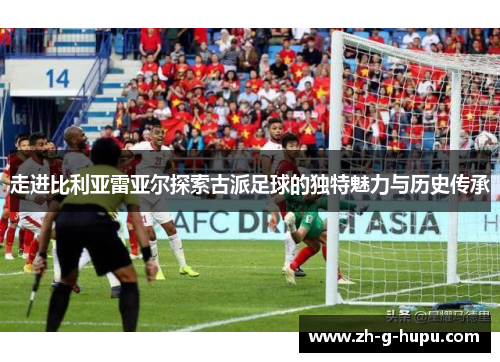 走进比利亚雷亚尔探索古派足球的独特魅力与历史传承