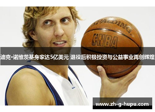 迪克·诺维茨基身家达5亿美元 退役后积极投资与公益事业再创辉煌