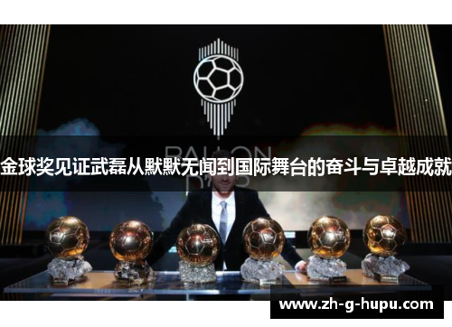 金球奖见证武磊从默默无闻到国际舞台的奋斗与卓越成就 金球奖见证武磊从默默无闻到国际舞台的奋斗与卓越成就