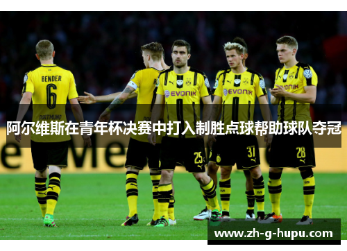 阿尔维斯在青年杯决赛中打入制胜点球帮助球队夺冠 阿尔维斯在青年杯决赛中打入制胜点球帮助球队夺冠