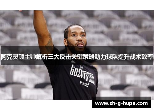 阿克灵顿主帅解析三大反击关键策略助力球队提升战术效率 阿克灵顿主帅解析三大反击关键策略助力球队提升战术效率
