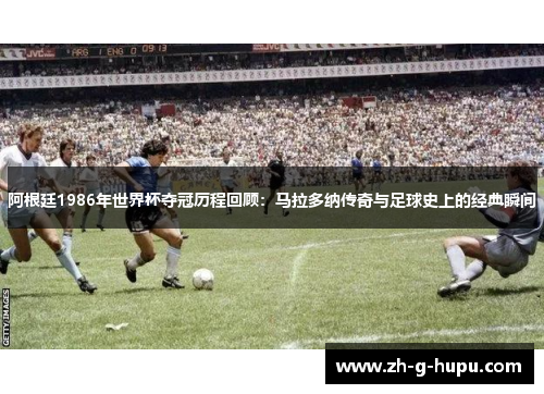 阿根廷1986年世界杯夺冠历程回顾：马拉多纳传奇与足球史上的经典瞬间