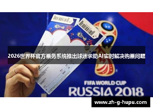 2026世界杯官方票务系统推出球迷求助AI实时解决购票问题 2026世界杯官方票务系统推出球迷求助AI实时解决购票问题