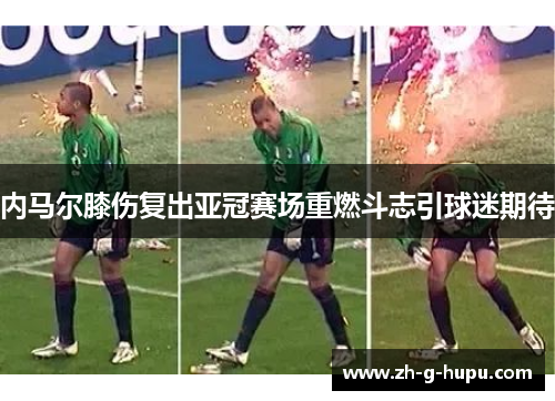 内马尔膝伤复出亚冠赛场重燃斗志引球迷期待 内马尔膝伤复出亚冠赛场重燃斗志引球迷期待