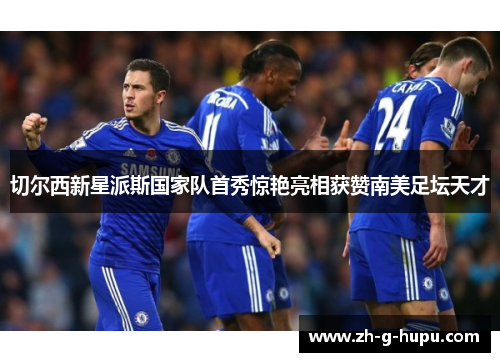 切尔西新星派斯国家队首秀惊艳亮相获赞南美足坛天才 切尔西新星派斯国家队首秀惊艳亮相获赞南美足坛天才