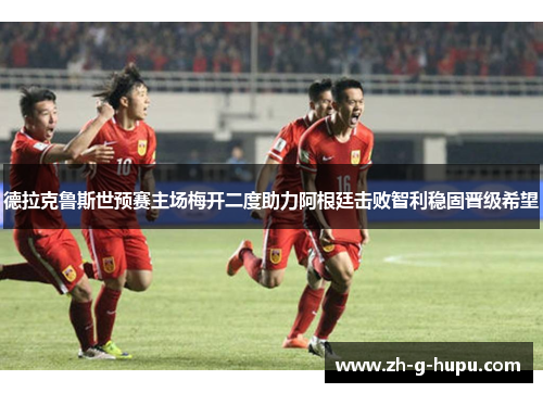 德拉克鲁斯世预赛主场梅开二度助力阿根廷击败智利稳固晋级希望