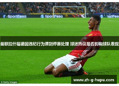 曼联拉什福德因违纪行为遭到停赛处理 球迷热议是否影响球队表现