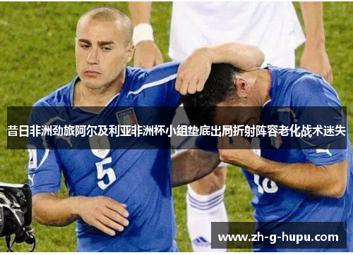 昔日非洲劲旅阿尔及利亚非洲杯小组垫底出局折射阵容老化战术迷失