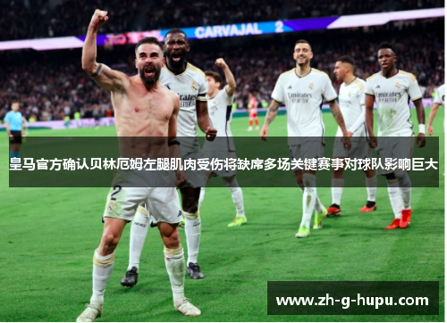 皇马官方确认贝林厄姆左腿肌肉受伤将缺席多场关键赛事对球队影响巨大