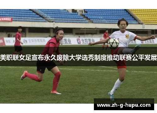美职联女足宣布永久废除大学选秀制度推动联赛公平发展