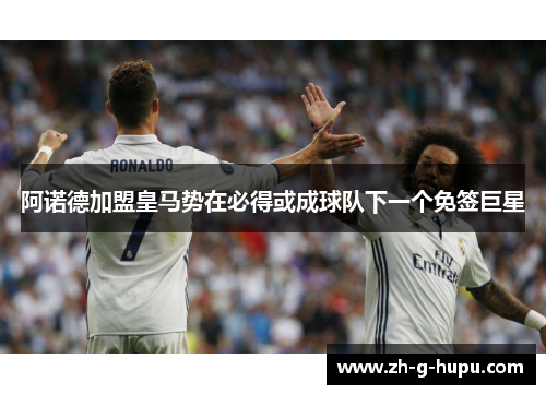 阿诺德加盟皇马势在必得或成球队下一个免签巨星