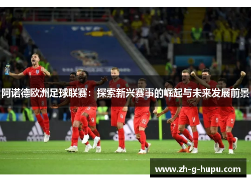 阿诺德欧洲足球联赛：探索新兴赛事的崛起与未来发展前景