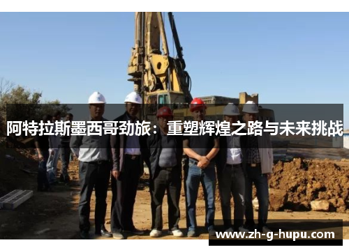 阿特拉斯墨西哥劲旅：重塑辉煌之路与未来挑战