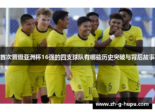 首次晋级亚洲杯16强的四支球队有哪些历史突破与背后故事