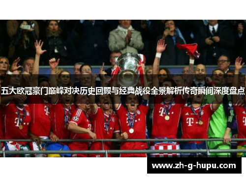 五大欧冠豪门巅峰对决历史回顾与经典战役全景解析传奇瞬间深度盘点