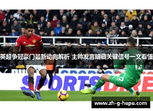 英超争冠豪门最新动向解析 主帅发言暗藏关键信号一文看懂 英超争冠豪门最新动向解析 主帅发言暗藏关键信号一文看懂