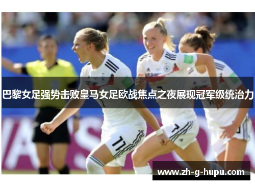 巴黎女足强势击败皇马女足欧战焦点之夜展现冠军级统治力