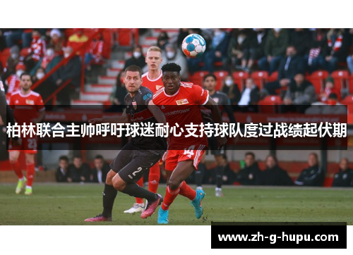 柏林联合主帅呼吁球迷耐心支持球队度过战绩起伏期 柏林联合主帅呼吁球迷耐心支持球队度过战绩起伏期