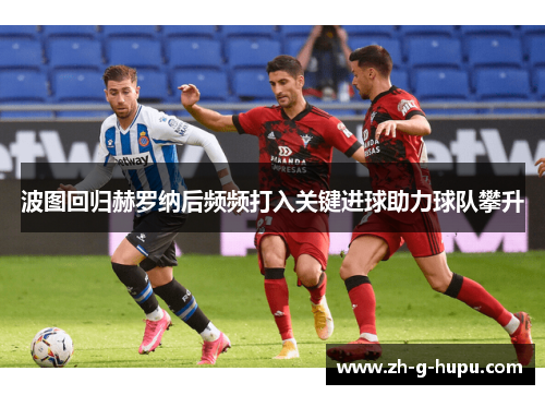 波图回归赫罗纳后频频打入关键进球助力球队攀升 波图回归赫罗纳后频频打入关键进球助力球队攀升