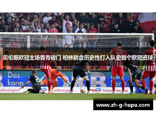 贝伦斯欧冠主场首秀破门 柏林联合历史性打入队史首个欧冠进球 贝伦斯欧冠主场首秀破门 柏林联合历史性打入队史首个欧冠进球