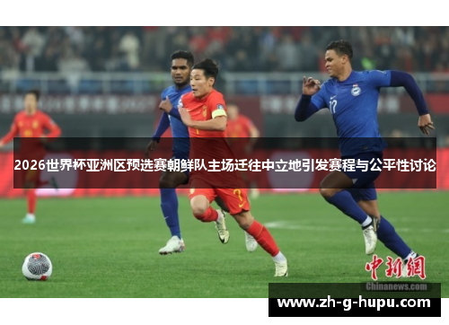 2026世界杯亚洲区预选赛朝鲜队主场迁往中立地引发赛程与公平性讨论 2026世界杯亚洲区预选赛朝鲜队主场迁往中立地引发赛程与公平性讨论