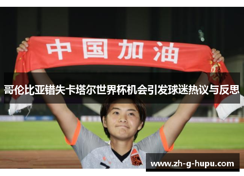 哥伦比亚错失卡塔尔世界杯机会引发球迷热议与反思 哥伦比亚错失卡塔尔世界杯机会引发球迷热议与反思