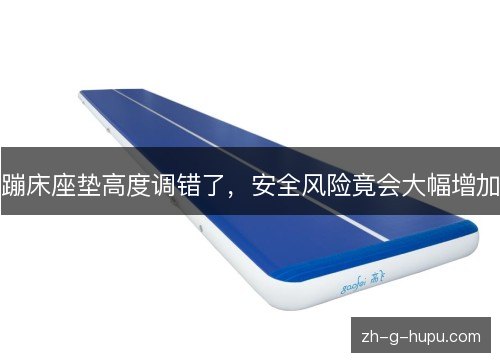 蹦床座垫高度调错了,安全风险竟会大幅增加 蹦床座垫高度调错了,安全风险竟会大幅增加