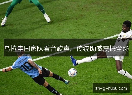 乌拉圭国家队看台歌声,传统助威震撼全场 乌拉圭国家队看台歌声,传统助威震撼全场