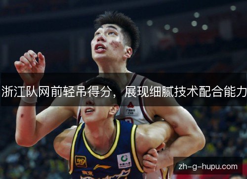 浙江队网前轻吊得分,展现细腻技术配合能力 浙江队网前轻吊得分,展现细腻技术配合能力