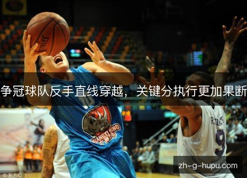 争冠球队反手直线穿越,关键分执行更加果断 争冠球队反手直线穿越,关键分执行更加果断