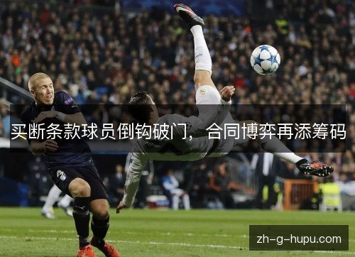 买断条款球员倒钩破门,合同博弈再添筹码 买断条款球员倒钩破门,合同博弈再添筹码