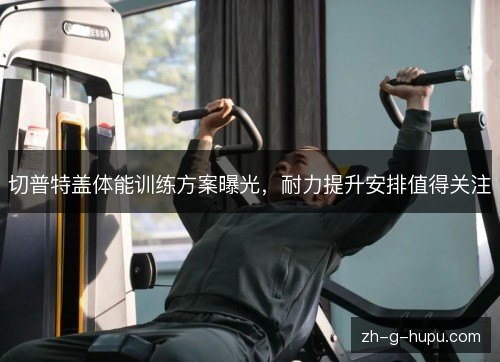 切普特盖体能训练方案曝光,耐力提升安排值得关注 切普特盖体能训练方案曝光,耐力提升安排值得关注